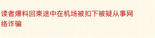 读者爆料回柬途中在机场被扣下被疑从事网络诈骗