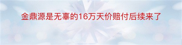 金鼎源是无辜的16万天价赔付后续来了