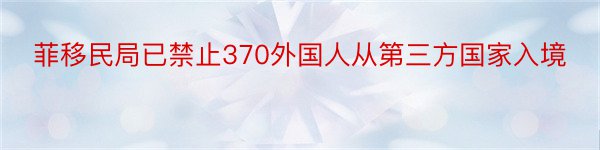 菲移民局已禁止370外国人从第三方国家入境