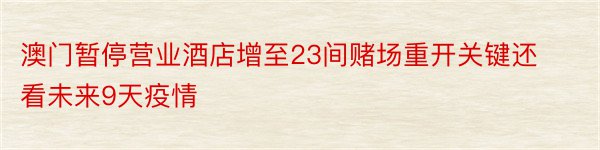 澳门暂停营业酒店增至23间赌场重开关键还看未来9天疫情