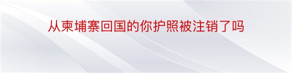 从柬埔寨回国的你护照被注销了吗