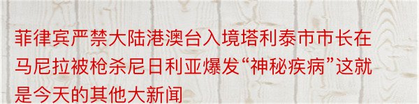 菲律宾严禁大陆港澳台入境塔利泰市市长在马尼拉被枪杀尼日利亚爆发“神秘疾病”这就是今天的其他大新闻