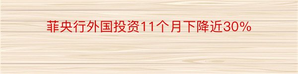 菲央行外国投资11个月下降近30％