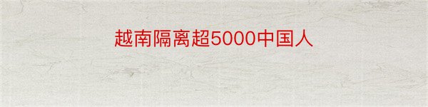 越南隔离超5000中国人