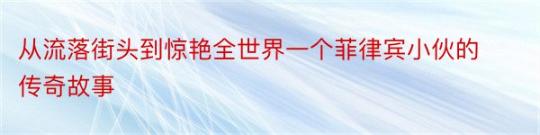 从流落街头到惊艳全世界一个菲律宾小伙的传奇故事