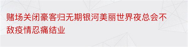 赌场关闭豪客归无期银河美丽世界夜总会不敌疫情忍痛结业