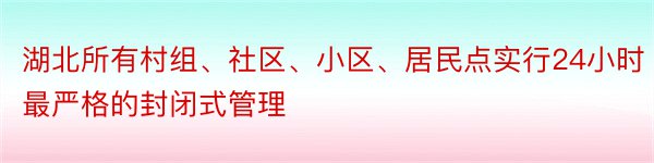 湖北所有村组、社区、小区、居民点实行24小时最严格的封闭式管理