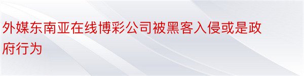 外媒东南亚在线博彩公司被黑客入侵或是政府行为