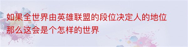 如果全世界由英雄联盟的段位决定人的地位那么这会是个怎样的世界