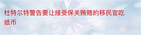 杜特尔特警告要让接受保关贿赂的移民官吃纸币