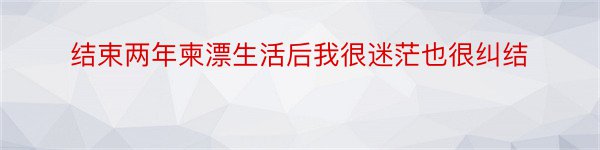 结束两年柬漂生活后我很迷茫也很纠结