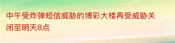 中午受炸弹短信威胁的博彩大楼再受威胁关闭至明天8点