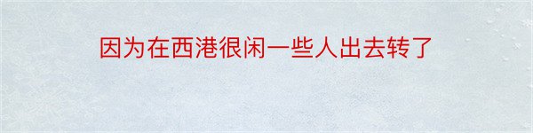 因为在西港很闲一些人出去转了