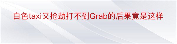 白色taxi又抢劫打不到Grab的后果竟是这样