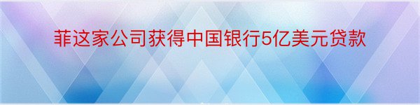 菲这家公司获得中国银行5亿美元贷款