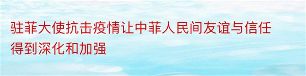 驻菲大使抗击疫情让中菲人民间友谊与信任得到深化和加强