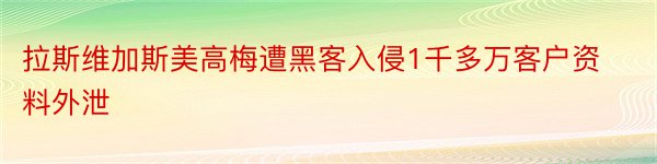 拉斯维加斯美高梅遭黑客入侵1千多万客户资料外泄