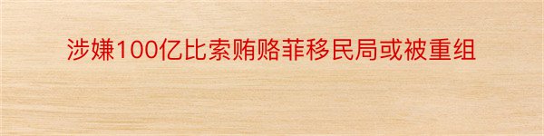 涉嫌100亿比索贿赂菲移民局或被重组