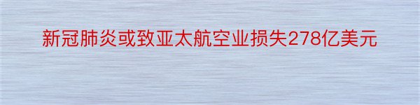 新冠肺炎或致亚太航空业损失278亿美元