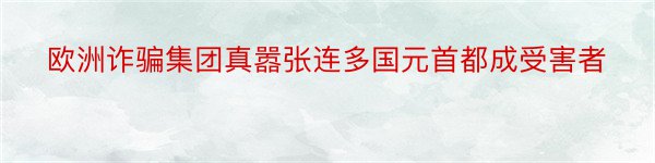 欧洲诈骗集团真嚣张连多国元首都成受害者