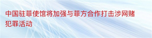 中国驻菲使馆将加强与菲方合作打击涉网赌犯罪活动