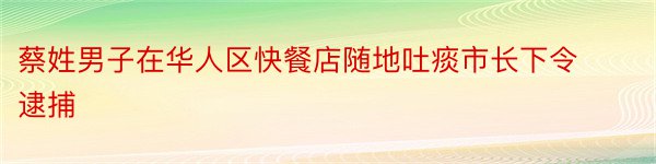 蔡姓男子在华人区快餐店随地吐痰市长下令逮捕