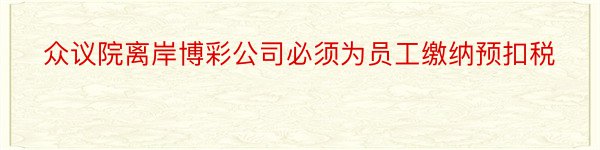 众议院离岸博彩公司必须为员工缴纳预扣税