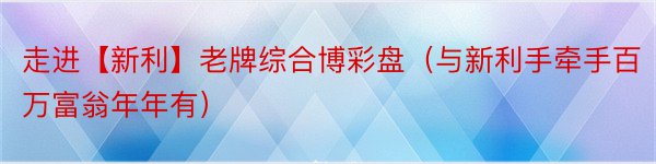 走进【新利】老牌综合博彩盘（与新利手牵手百万富翁年年有）