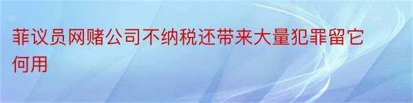 菲议员网赌公司不纳税还带来大量犯罪留它何用