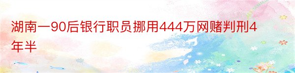 湖南一90后银行职员挪用444万网赌判刑4年半