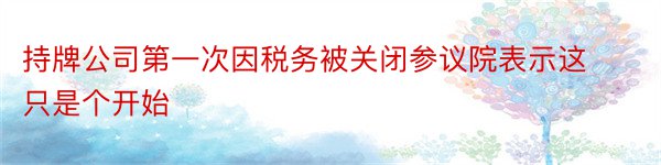 持牌公司第一次因税务被关闭参议院表示这只是个开始