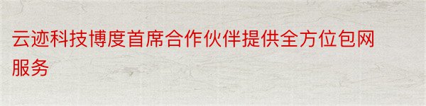 云迹科技博度首席合作伙伴提供全方位包网服务