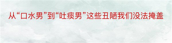 从“口水男”到“吐痰男”这些丑陋我们没法掩盖