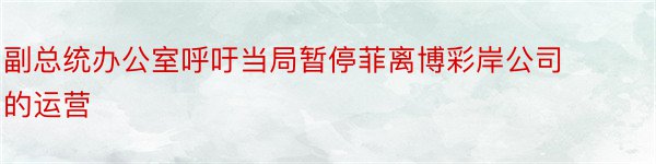 副总统办公室呼吁当局暂停菲离博彩岸公司的运营