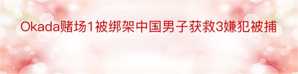 Okada赌场1被绑架中国男子获救3嫌犯被捕