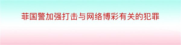 菲国警加强打击与网络博彩有关的犯罪