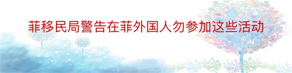 菲移民局警告在菲外国人勿参加这些活动