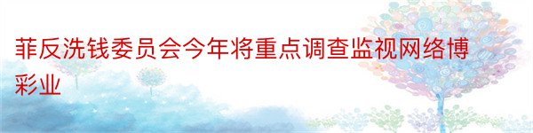 菲反洗钱委员会今年将重点调查监视网络博彩业