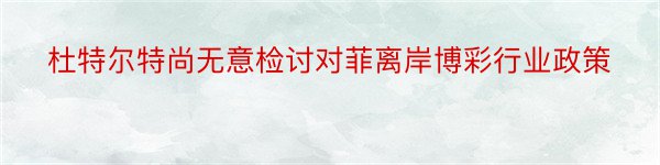 杜特尔特尚无意检讨对菲离岸博彩行业政策