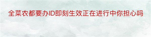 全菜农都要办ID即刻生效正在进行中你担心吗