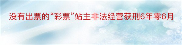 没有出票的“彩票”站主非法经营获刑6年零6月