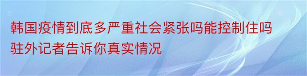 韩国疫情到底多严重社会紧张吗能控制住吗驻外记者告诉你真实情况