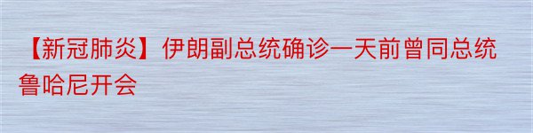 【新冠肺炎】伊朗副总统确诊一天前曾同总统鲁哈尼开会