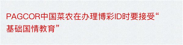 PAGCOR中国菜农在办理博彩ID时要接受“基础国情教育”