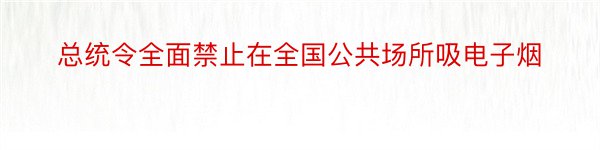 总统令全面禁止在全国公共场所吸电子烟