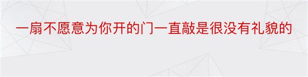 一扇不愿意为你开的门一直敲是很没有礼貌的