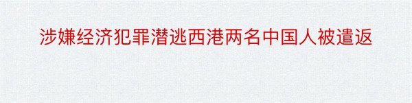 涉嫌经济犯罪潜逃西港两名中国人被遣返