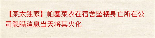 【某太独家】帕塞菜农在宿舍坠楼身亡所在公司隐瞒消息当天将其火化