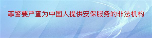 菲警要严查为中国人提供安保服务的非法机构