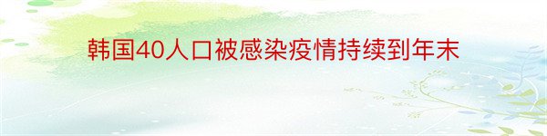 韩国40人口被感染疫情持续到年末